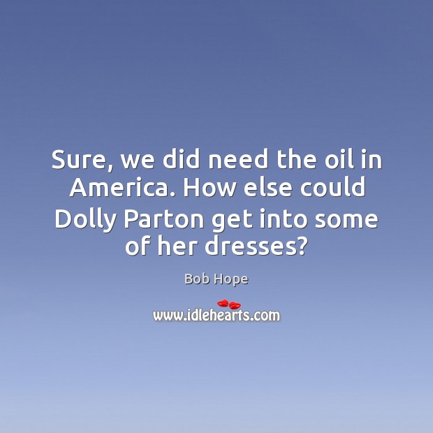 Sure, we did need the oil in America. How else could Dolly Bob Hope Picture Quote