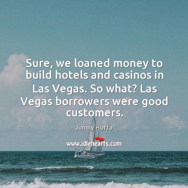 Sure, we loaned money to build hotels and casinos in Las Vegas. Jimmy Hoffa Picture Quote