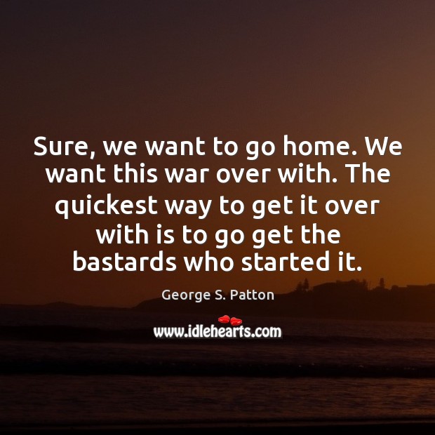 Sure, we want to go home. We want this war over with. George S. Patton Picture Quote