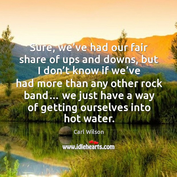 Sure, we’ve had our fair share of ups and downs, but I don’t know if we’ve had more than Carl Wilson Picture Quote