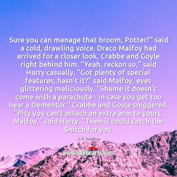 Sure you can manage that broom, Potter?” said a cold, drawling voice. Image