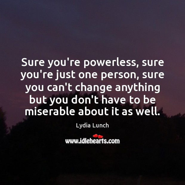 Sure you’re powerless, sure you’re just one person, sure you can’t change Lydia Lunch Picture Quote