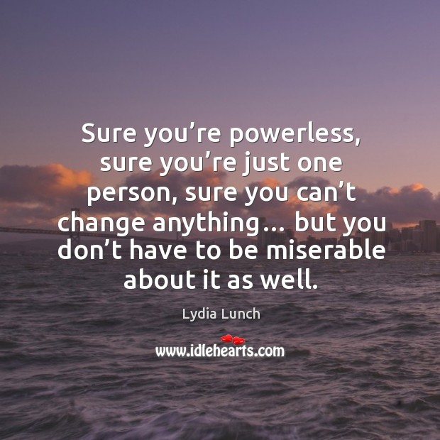 Sure you’re powerless, sure you’re just one person, sure you can’t change anything… Image
