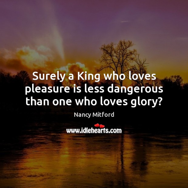 Surely a King who loves pleasure is less dangerous than one who loves glory? Image