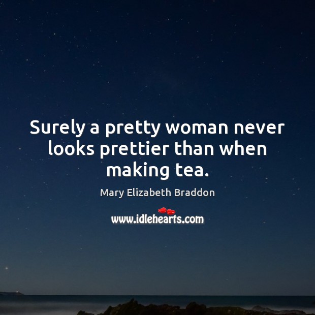 Surely a pretty woman never looks prettier than when making tea. Mary Elizabeth Braddon Picture Quote