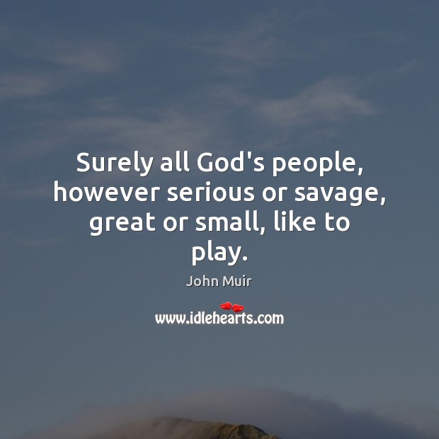 Surely all God’s people, however serious or savage, great or small, like to play. John Muir Picture Quote