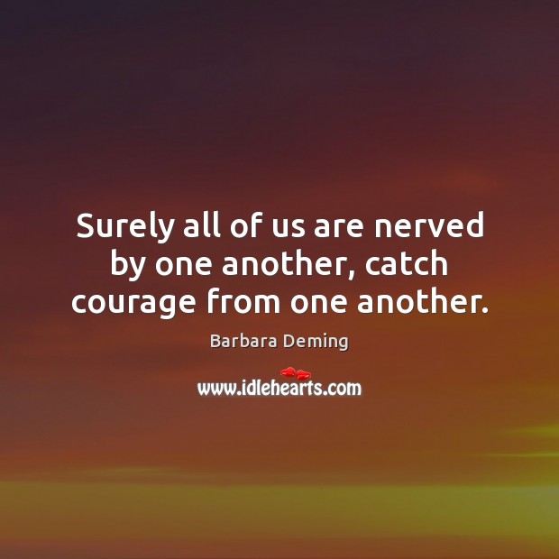 Surely all of us are nerved by one another, catch courage from one another. Barbara Deming Picture Quote