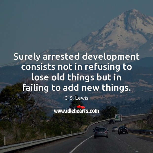 Surely arrested development consists not in refusing to lose old things but C. S. Lewis Picture Quote