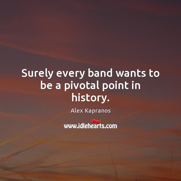 Surely every band wants to be a pivotal point in history. Alex Kapranos Picture Quote