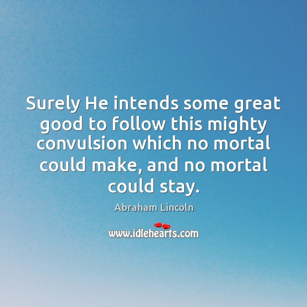 Surely He intends some great good to follow this mighty convulsion which 