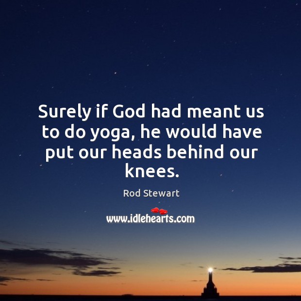 Surely if God had meant us to do yoga, he would have put our heads behind our knees. Image