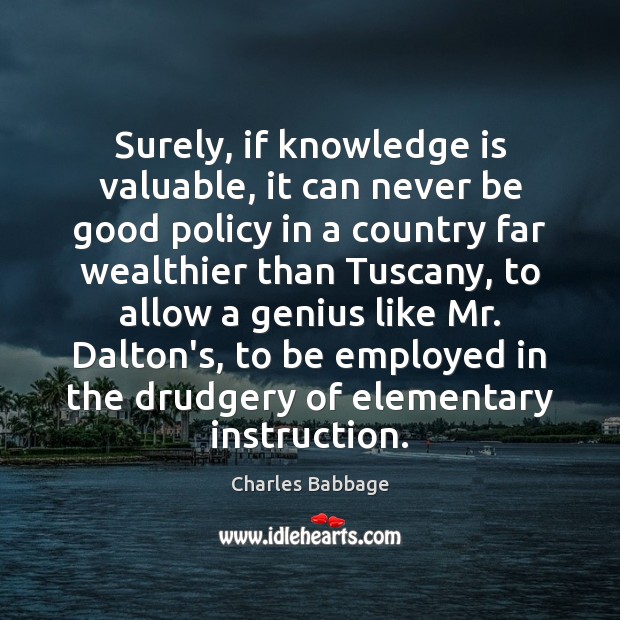 Surely, if knowledge is valuable, it can never be good policy in Charles Babbage Picture Quote