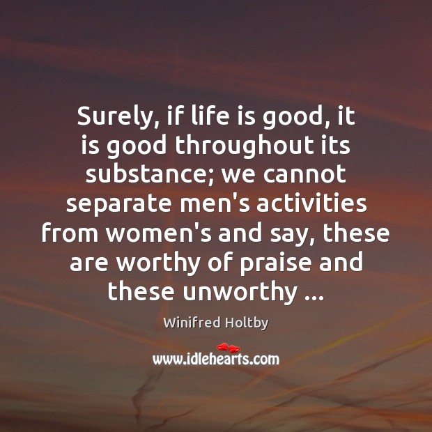 Surely, if life is good, it is good throughout its substance; we Winifred Holtby Picture Quote