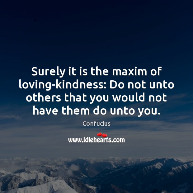 Surely it is the maxim of loving-kindness: Do not unto others that 