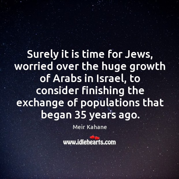 Surely it is time for jews, worried over the huge growth of arabs in israel Meir Kahane Picture Quote