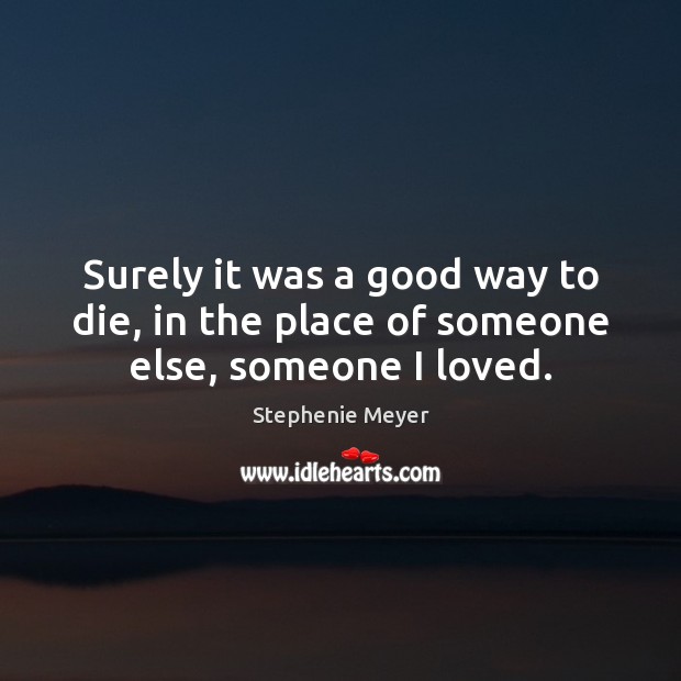 Surely it was a good way to die, in the place of someone else, someone I loved. Stephenie Meyer Picture Quote