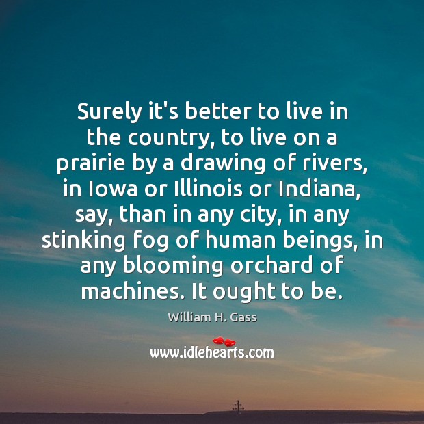 Surely it’s better to live in the country, to live on a William H. Gass Picture Quote