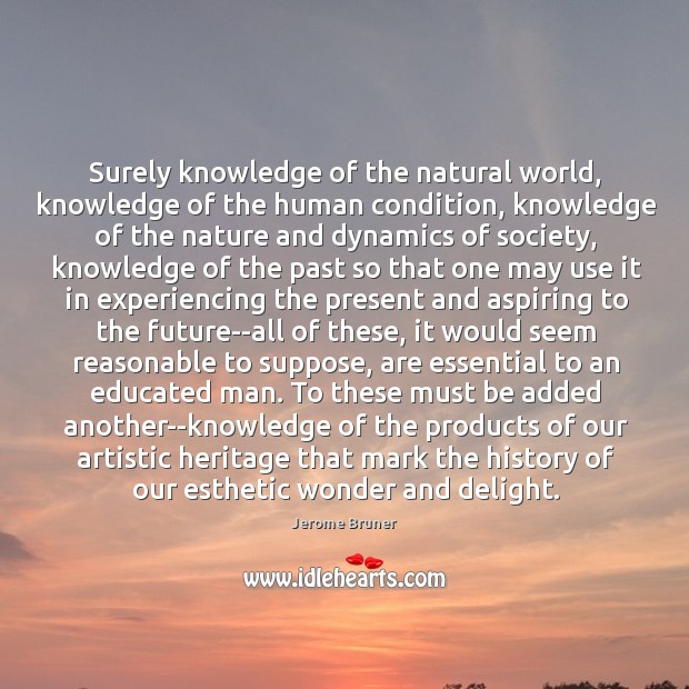 Surely knowledge of the natural world, knowledge of the human condition, knowledge Jerome Bruner Picture Quote