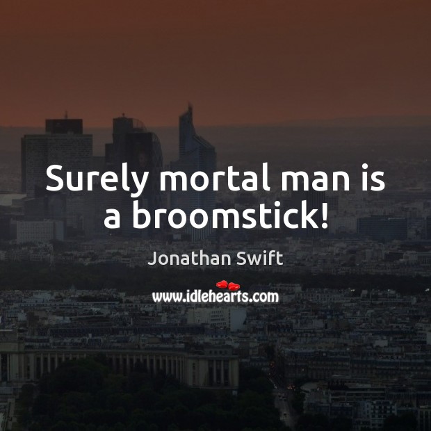 Surely mortal man is a broomstick! Jonathan Swift Picture Quote