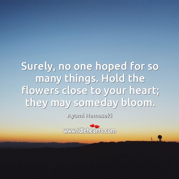 Surely, no one hoped for so many things. Hold the flowers close Ayumi Hamasaki Picture Quote