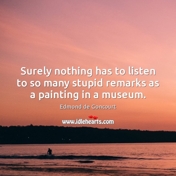 Surely nothing has to listen to so many stupid remarks as a painting in a museum. Edmond de Goncourt Picture Quote