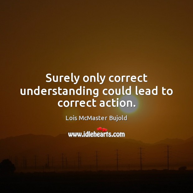 Surely only correct understanding could lead to correct action. Lois McMaster Bujold Picture Quote