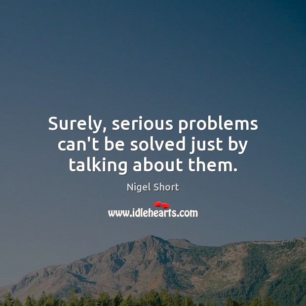 Surely, serious problems can’t be solved just by talking about them. Nigel Short Picture Quote