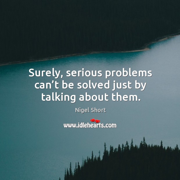 Surely, serious problems can’t be solved just by talking about them. Nigel Short Picture Quote
