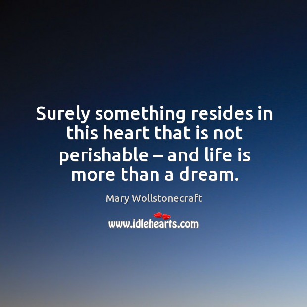 Surely something resides in this heart that is not perishable – and life is more than a dream. Mary Wollstonecraft Picture Quote