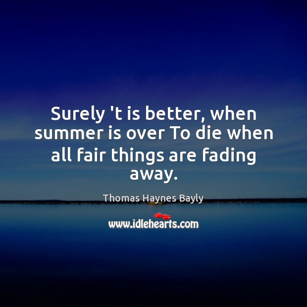 Surely ‘t is better, when summer is over To die when all fair things are fading away. Thomas Haynes Bayly Picture Quote