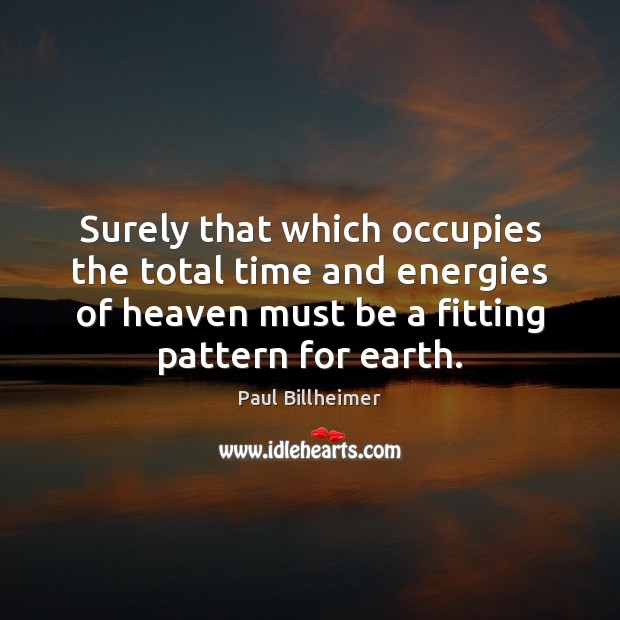 Surely that which occupies the total time and energies of heaven must Paul Billheimer Picture Quote