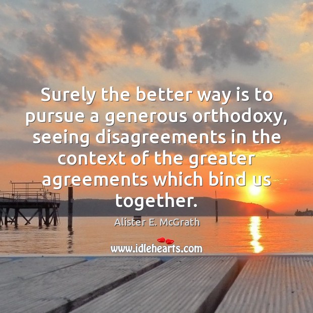 Surely the better way is to pursue a generous orthodoxy, seeing disagreements 