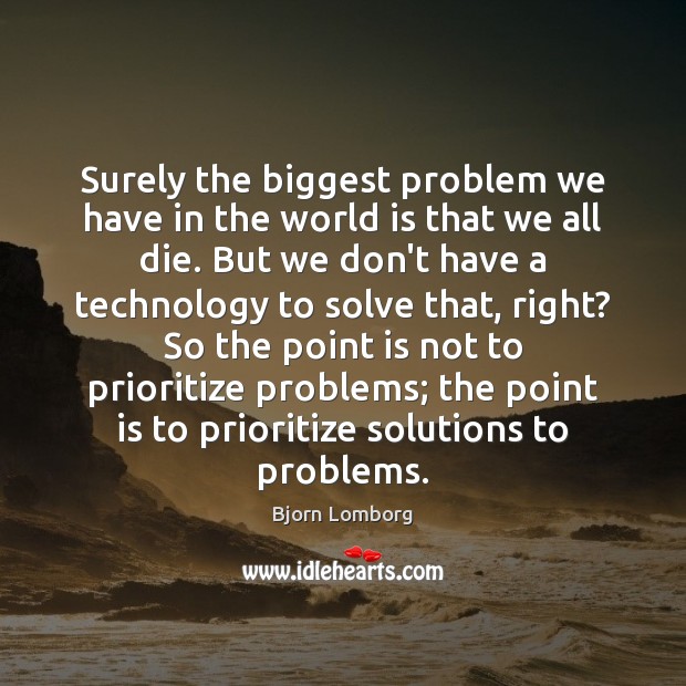 Surely the biggest problem we have in the world is that we 