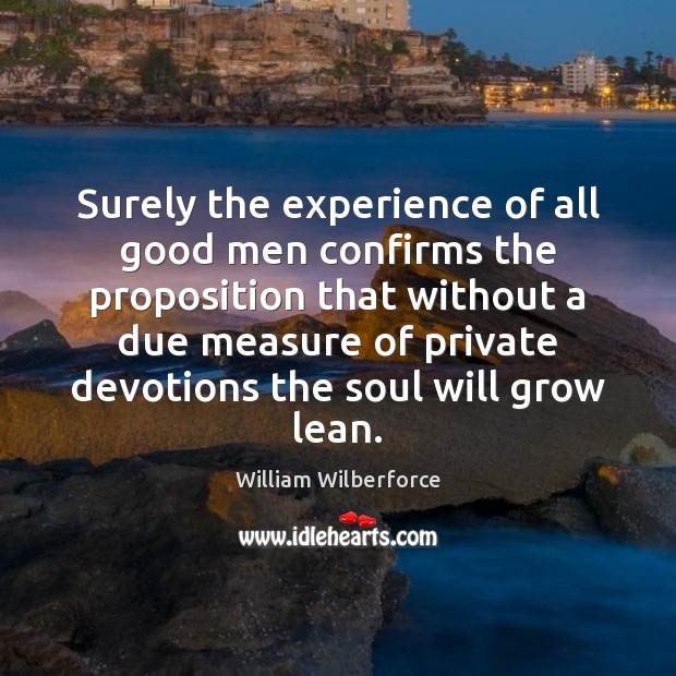 Surely the experience of all good men confirms the proposition that without William Wilberforce Picture Quote