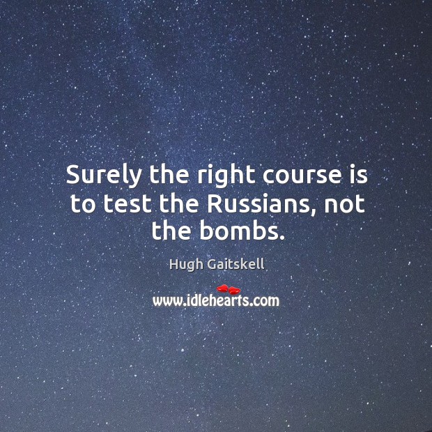 Surely the right course is to test the Russians, not the bombs. Hugh Gaitskell Picture Quote