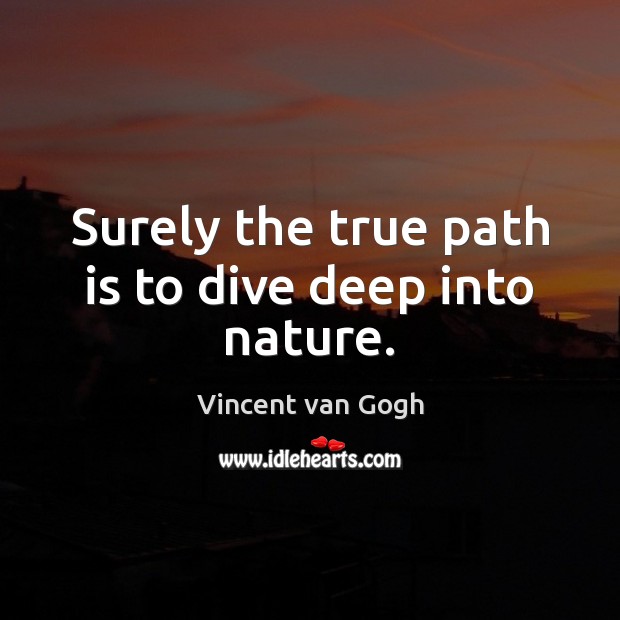 Surely the true path is to dive deep into nature. Vincent van Gogh Picture Quote