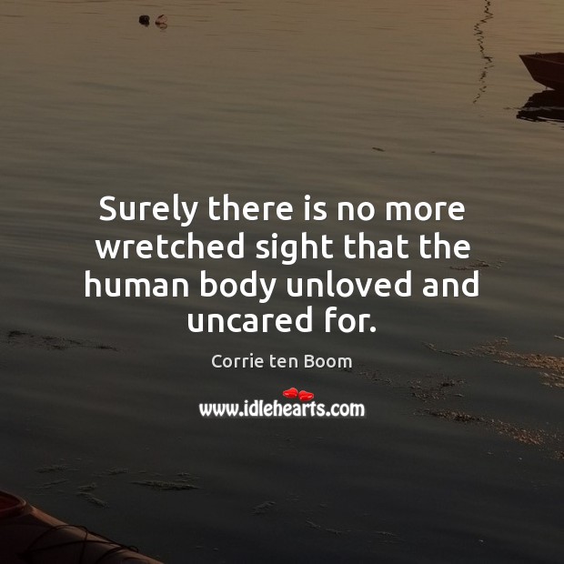 Surely there is no more wretched sight that the human body unloved and uncared for. Corrie ten Boom Picture Quote