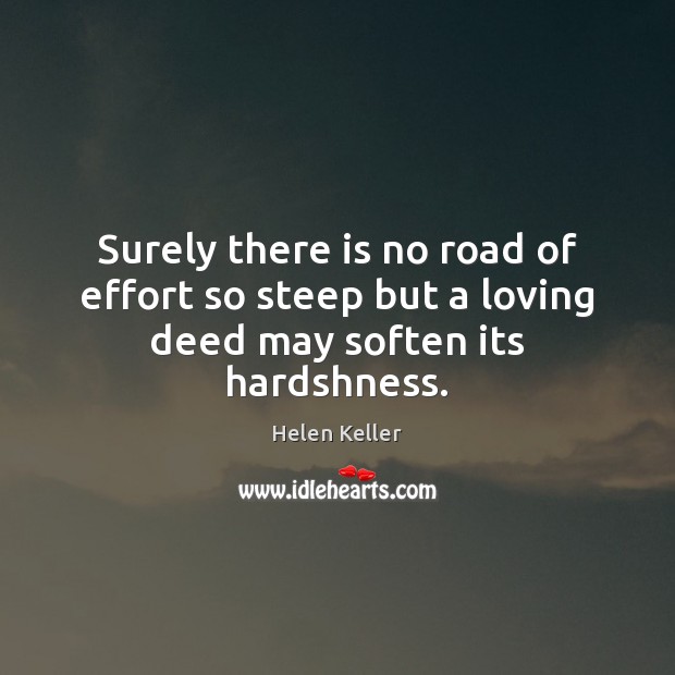 Surely there is no road of effort so steep but a loving deed may soften its hardshness. Helen Keller Picture Quote