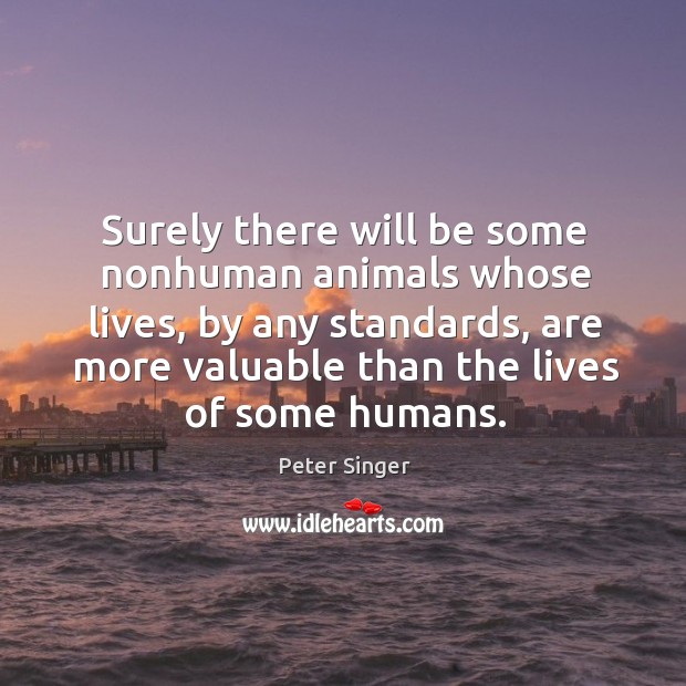 Surely there will be some nonhuman animals whose lives, by any standards, Peter Singer Picture Quote
