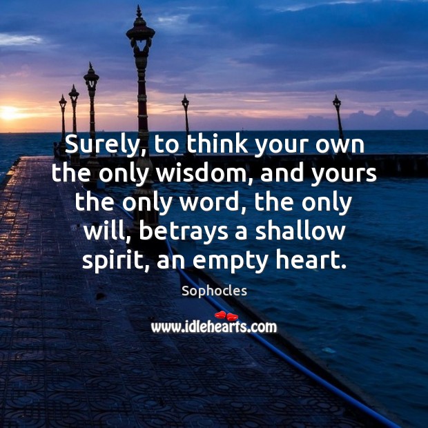Surely, to think your own the only wisdom, and yours the only Sophocles Picture Quote