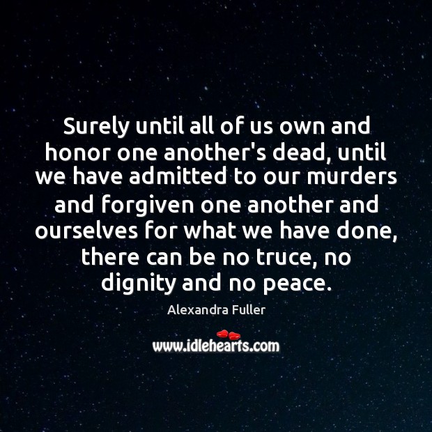 Surely until all of us own and honor one another’s dead, until Alexandra Fuller Picture Quote