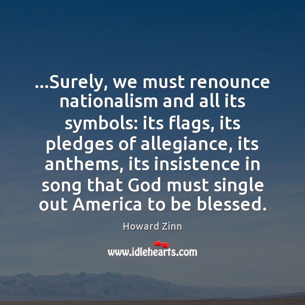 …Surely, we must renounce nationalism and all its symbols: its flags, its Howard Zinn Picture Quote
