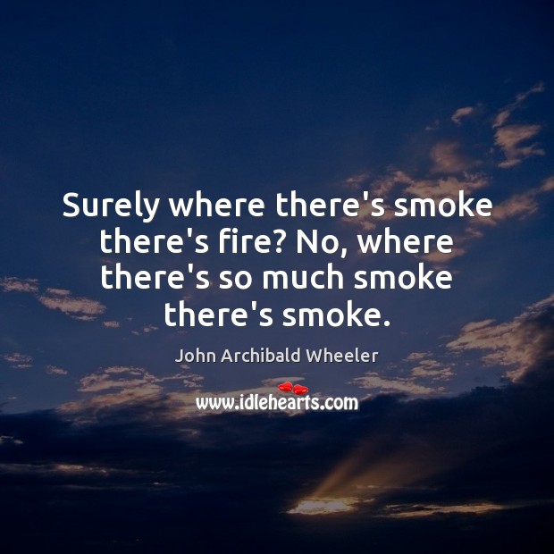 Surely where there’s smoke there’s fire? No, where there’s so much smoke there’s smoke. John Archibald Wheeler Picture Quote