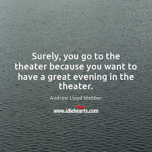 Surely, you go to the theater because you want to have a great evening in the theater. Andrew Lloyd Webber Picture Quote