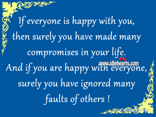 If everyone is happy with you, then surely you have.. Image