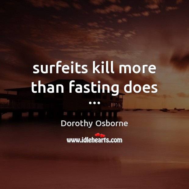 Surfeits kill more than fasting does … Dorothy Osborne Picture Quote