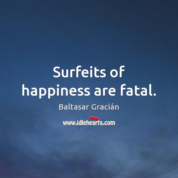 Surfeits of happiness are fatal. Baltasar Gracián Picture Quote