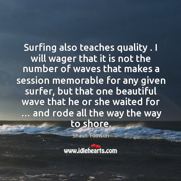 Surfing also teaches quality . I will wager that it is not the Image