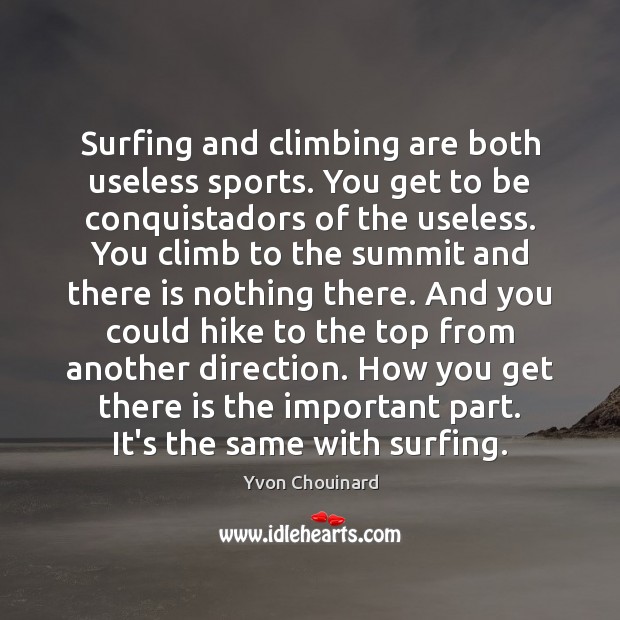 Surfing and climbing are both useless sports. You get to be conquistadors 