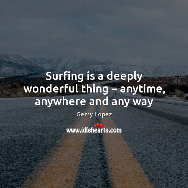 Surfing is a deeply wonderful thing – anytime, anywhere and any way Gerry Lopez Picture Quote